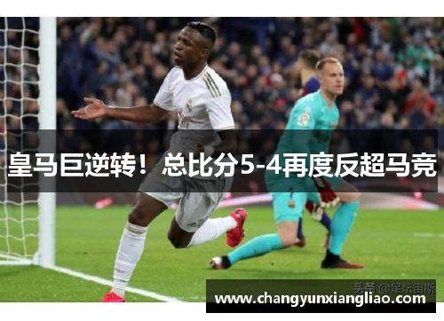 皇马巨逆转！总比分5-4再度反超马竞
